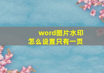 word图片水印怎么设置只有一页