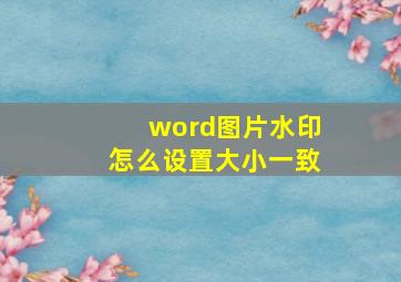 word图片水印怎么设置大小一致