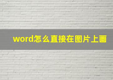 word怎么直接在图片上画