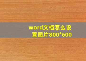 word文档怎么设置图片800*600