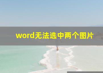 word无法选中两个图片