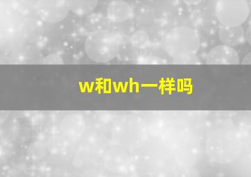 w和wh一样吗