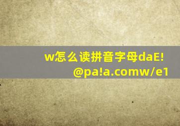 w怎么读拼音字母daE!@pa!a.comw/e1