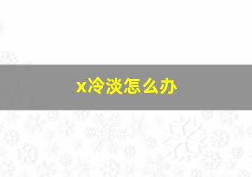 x冷淡怎么办