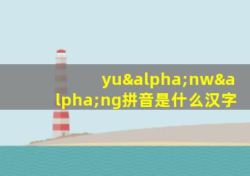 yuαnwαng拼音是什么汉字