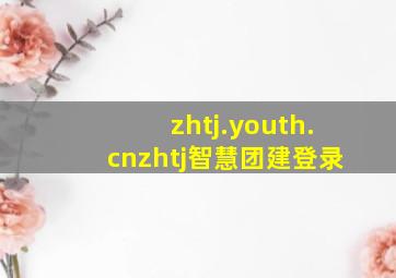 zhtj.youth.cnzhtj智慧团建登录