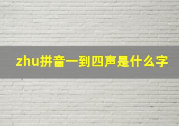 zhu拼音一到四声是什么字