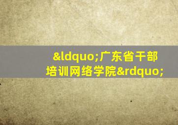 “广东省干部培训网络学院”