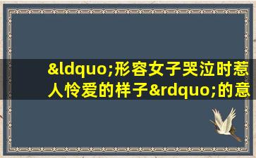 “形容女子哭泣时惹人怜爱的样子”的意思