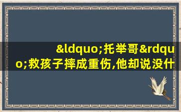 “托举哥”救孩子摔成重伤,他却说没什么