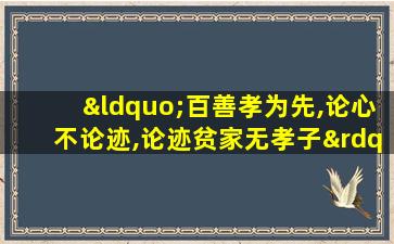 “百善孝为先,论心不论迹,论迹贫家无孝子”