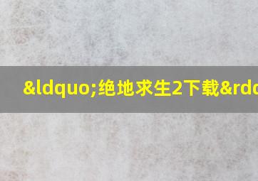 “绝地求生2下载”