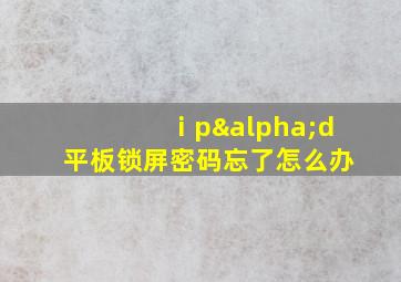 ⅰpαd平板锁屏密码忘了怎么办