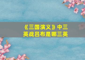 《三国演义》中三英战吕布是哪三英