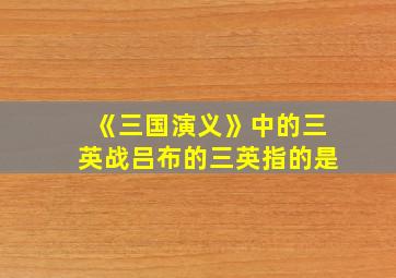 《三国演义》中的三英战吕布的三英指的是