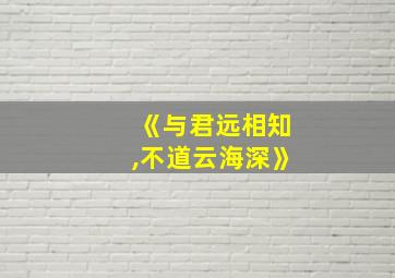 《与君远相知,不道云海深》