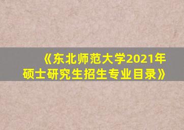 《东北师范大学2021年硕士研究生招生专业目录》