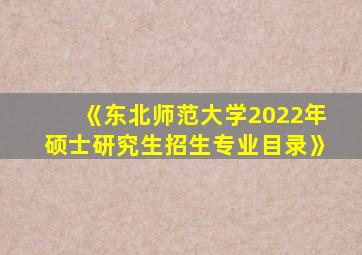 《东北师范大学2022年硕士研究生招生专业目录》