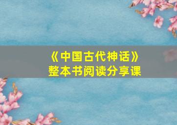 《中国古代神话》整本书阅读分享课