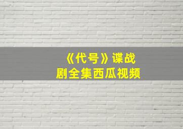 《代号》谍战剧全集西瓜视频