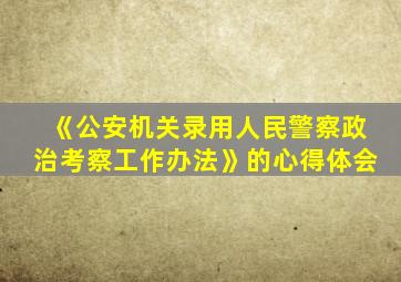 《公安机关录用人民警察政治考察工作办法》的心得体会