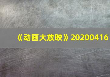 《动画大放映》20200416