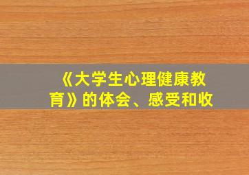 《大学生心理健康教育》的体会、感受和收