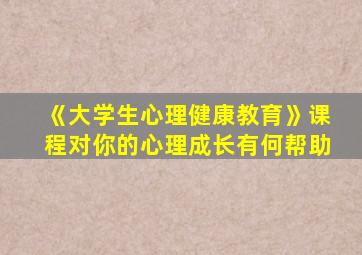 《大学生心理健康教育》课程对你的心理成长有何帮助