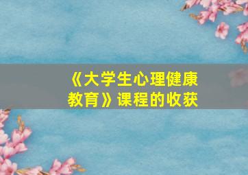 《大学生心理健康教育》课程的收获