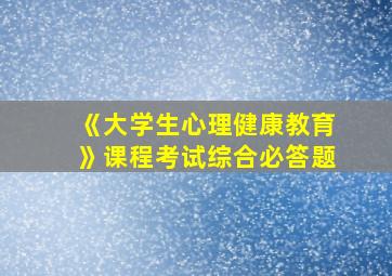 《大学生心理健康教育》课程考试综合必答题