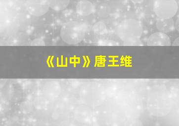 《山中》唐王维