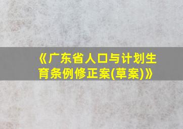 《广东省人口与计划生育条例修正案(草案)》