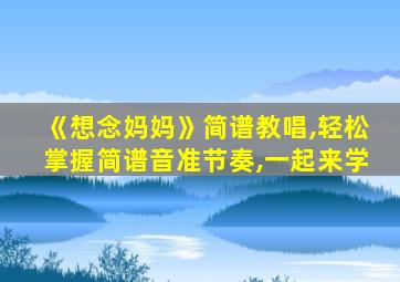 《想念妈妈》简谱教唱,轻松掌握简谱音准节奏,一起来学