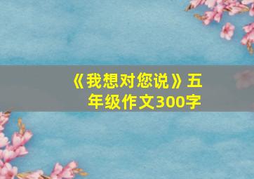 《我想对您说》五年级作文300字