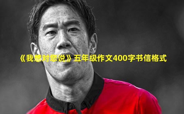 《我想对您说》五年级作文400字书信格式