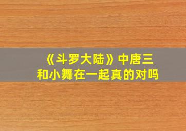 《斗罗大陆》中唐三和小舞在一起真的对吗