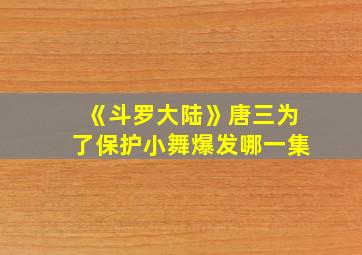 《斗罗大陆》唐三为了保护小舞爆发哪一集