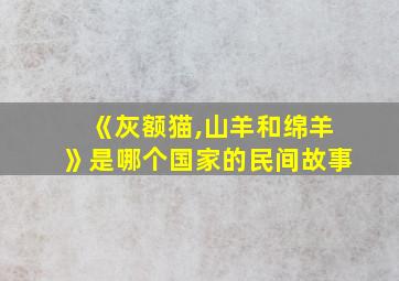 《灰额猫,山羊和绵羊》是哪个国家的民间故事