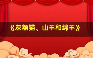 《灰额猫、山羊和绵羊》