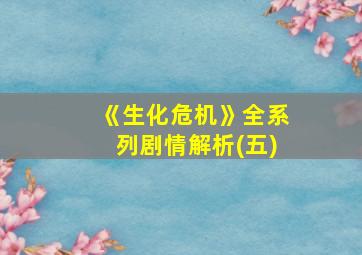 《生化危机》全系列剧情解析(五)