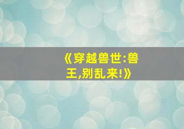 《穿越兽世:兽王,别乱来!》