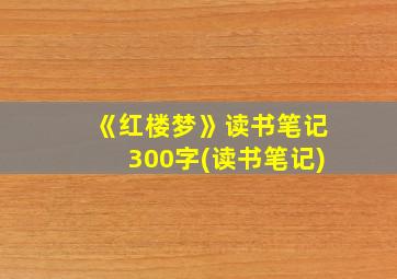 《红楼梦》读书笔记300字(读书笔记)