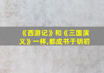 《西游记》和《三国演义》一样,都成书于明初