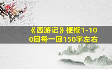 《西游记》梗概1-100回每一回150字左右