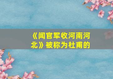 《闻官军收河南河北》被称为杜甫的