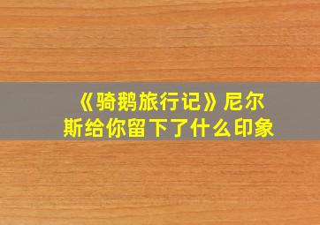 《骑鹅旅行记》尼尔斯给你留下了什么印象