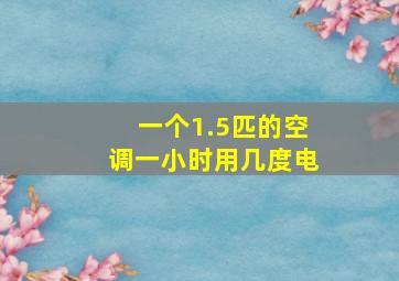 一个1.5匹的空调一小时用几度电