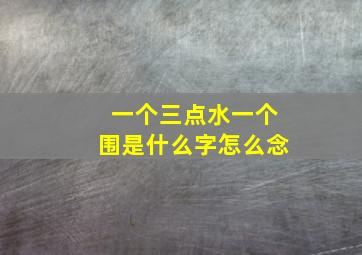 一个三点水一个围是什么字怎么念