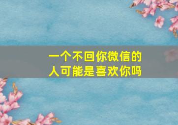 一个不回你微信的人可能是喜欢你吗