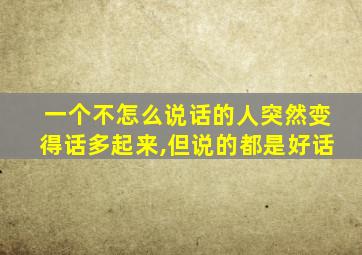 一个不怎么说话的人突然变得话多起来,但说的都是好话